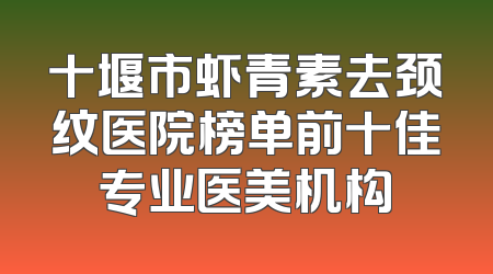 十堰市虾青素去颈纹医院榜单前十佳专业医美机构