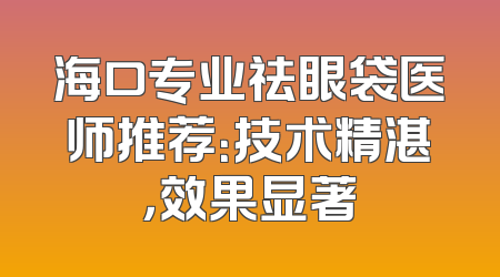 海口专业祛眼袋医师推荐：技术精湛，效果显著