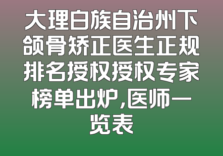 大理白族自治州下颌骨矫正医生正规排名授权授权专家榜单出炉，医师一览表