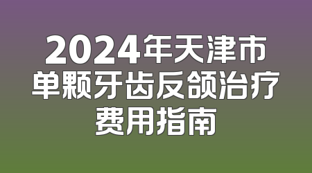 2024年天津市单颗牙齿反颌治疗费用指南