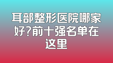 耳部整形医院哪家好？前十强名单在这里
