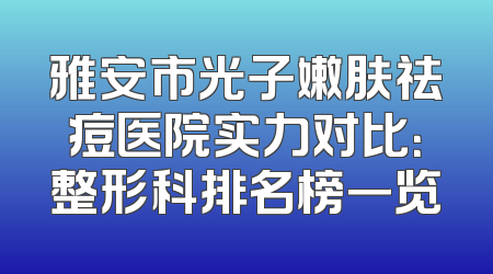 雅安市光子嫩肤祛痘医院实力对比：整形科排名榜一览