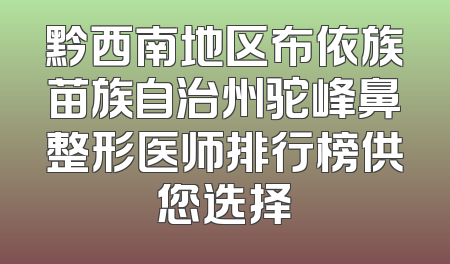 黔西南地区布依族苗族自治州驼峰鼻整形医师排行榜供您选择
