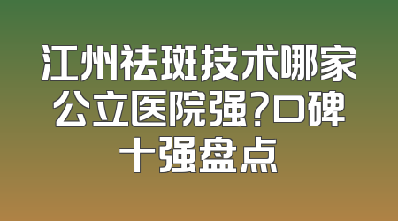 江州祛斑技术哪家公立医院强？口碑十强盘点