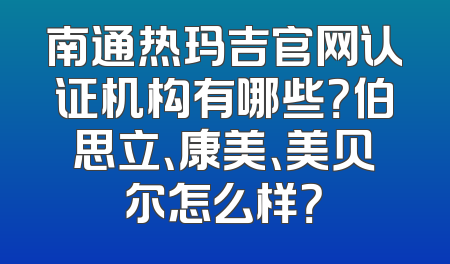 南通热玛吉官网认证机构有哪些？伯思立、康美、美贝尔怎么样？