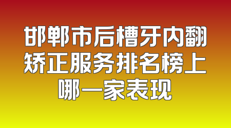 邯郸市后槽牙内翻矫正服务排名榜上哪一家表现