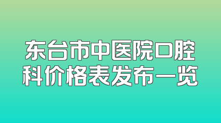 东台市中医院口腔科价格表发布一览