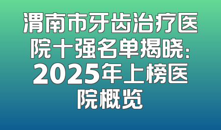 渭南市牙齿治疗医院十强名单揭晓：2025年上榜医院概览