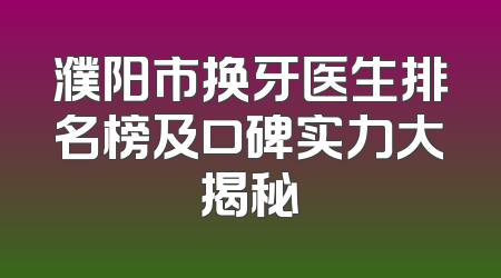 濮阳市换牙医生排名榜及口碑实力大揭秘