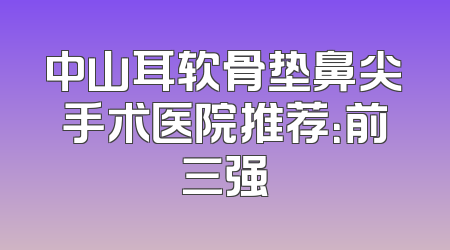 中山耳软骨垫鼻尖手术医院推荐：前三强