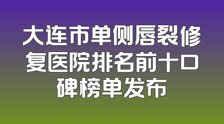 大连市单侧唇裂修复医院排名前十口碑榜单发布