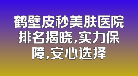 鹤壁皮秒美肤医院排名揭晓，实力保障，安心选择