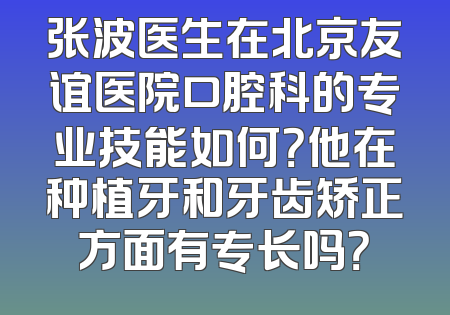 张波医生在北京友谊医院口腔科的专业技能如何？他在种植牙和牙齿矫正方面有专长吗？