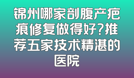 锦州哪家剖腹产疤痕修复做得好？推荐五家技术精湛的医院