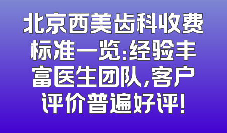 北京西美齿科收费标准一览：经验丰富医生团队，客户评价普遍好评！