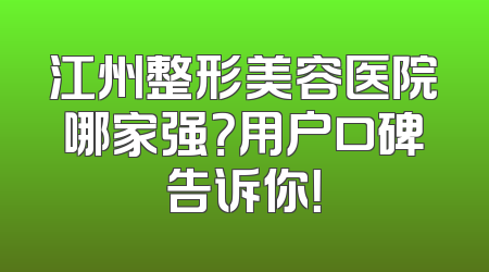 江州整形美容医院哪家强？用户口碑告诉你！