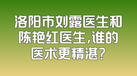 洛阳市刘露医生和陈艳红医生，谁的医术更精湛？