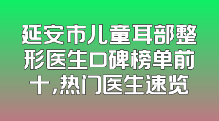 延安市儿童耳部整形医生口碑榜单前十，热门医生速览