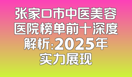 张家口市中医美容医院榜单前十深度解析：2025年实力展现