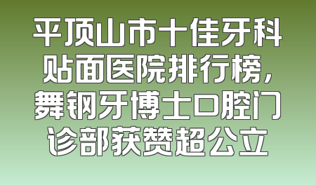 平顶山市十佳牙科贴面医院排行榜，舞钢牙博士口腔门诊部获赞超公立
