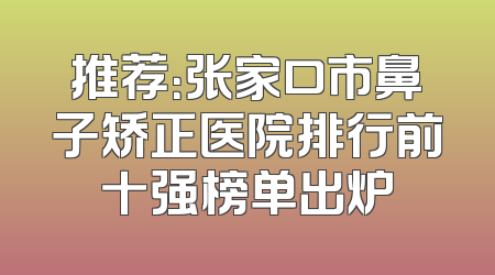 推荐：张家口市鼻子矫正医院排行前十强榜单出炉