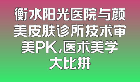 衡水阳光医院与颜美皮肤诊所技术审美PK，医术美学大比拼