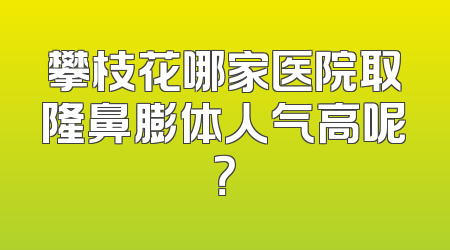 攀枝花哪家医院取隆鼻膨体人气高呢？