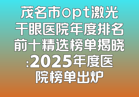 茂名市opt激光干眼医院年度排名前十精选榜单揭晓：2025年度医院榜单出炉