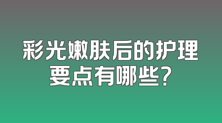 彩光嫩肤后的护理要点有哪些？