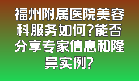 福州附属医院美容科服务如何？能否分享专家信息和隆鼻实例？