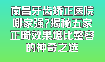 南昌牙齿矫正医院哪家强？揭秘五家正畸效果堪比整容的神奇之选