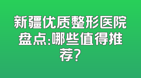 新疆优质整形医院盘点：哪些值得推荐？