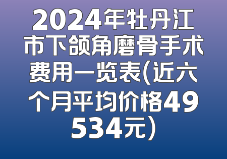 2024年牡丹江市下颌角磨骨手术费用一览表（近六个月平均价格49534元）