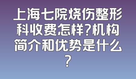 上海七院烧伤整形科收费怎样？机构简介和优势是什么？