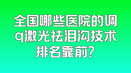全国哪些医院的调q激光祛泪沟技术排名靠前？