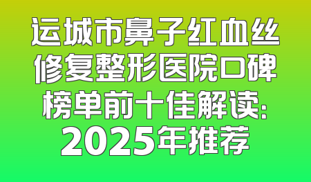 运城市鼻子红血丝修复整形医院口碑榜单前十佳解读：2025年推荐
