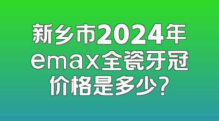 新乡市2024年emax全瓷牙冠价格是多少？