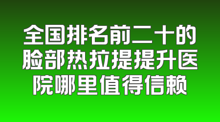 全国排名前二十的脸部热拉提提升医院哪里值得信赖