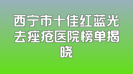 西宁市十佳红蓝光去痤疮医院榜单揭晓