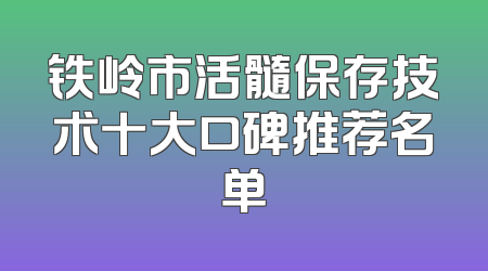 铁岭市活髓保存技术十大口碑推荐名单