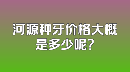 河源种牙价格大概是多少呢？
