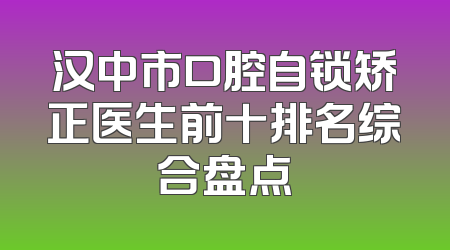 汉中市口腔自锁矫正医生前十排名综合盘点