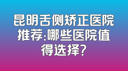 昆明舌侧矫正医院推荐：哪些医院值得选择？
