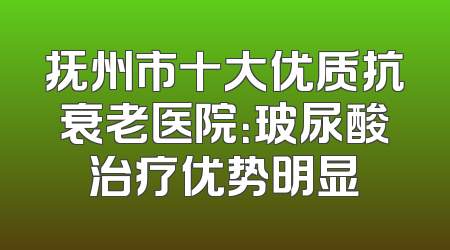 抚州市十大优质抗衰老医院：玻尿酸治疗优势明显