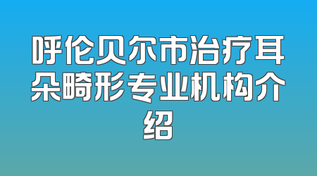 呼伦贝尔市治疗耳朵畸形专业机构介绍