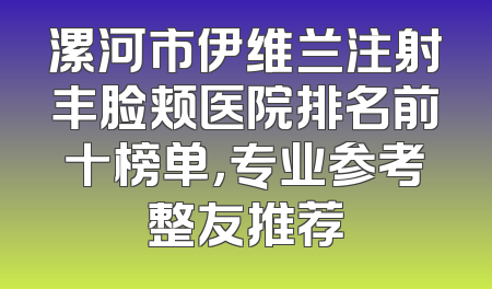 漯河市伊维兰注射丰脸颊医院排名前十榜单，专业参考整友推荐