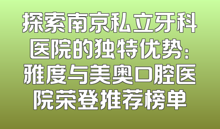 探索南京私立牙科医院的独特优势：雅度与美奥口腔医院荣登推荐榜单
