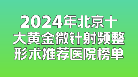 2024年北京十大黄金微针射频整形术推荐医院榜单
