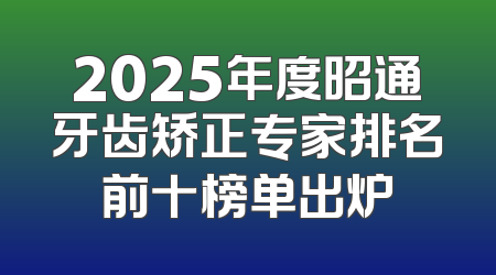 2025年度昭通牙齿矫正专家排名前十榜单出炉