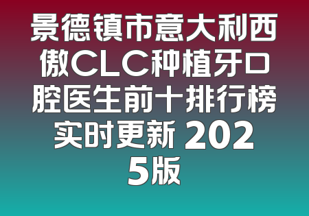 景德镇市意大利西傲CLC种植牙口腔医生前十排行榜实时更新 2025版